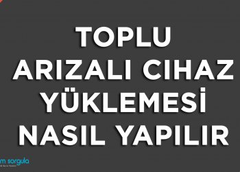 Toplu Arızalı Cihaz Yüklemesi Nasıl Yapılır?
